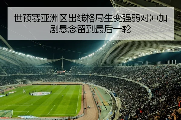 世预赛亚洲区出线格局生变强弱对冲加剧悬念留到最后一轮